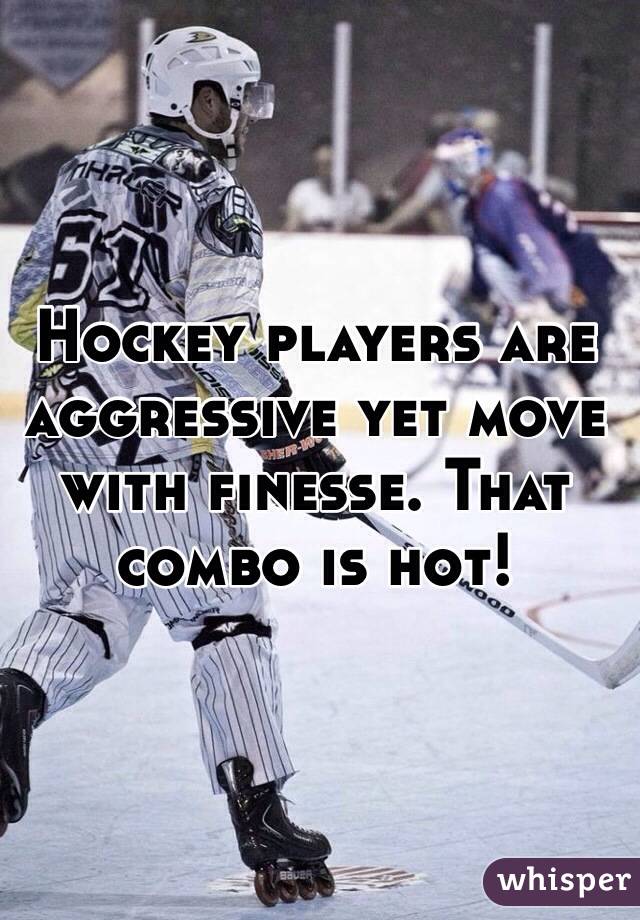 Hockey players are aggressive yet move with finesse. That combo is hot!
