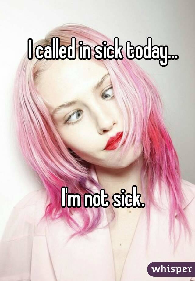 I called in sick today... 




I'm not sick. 