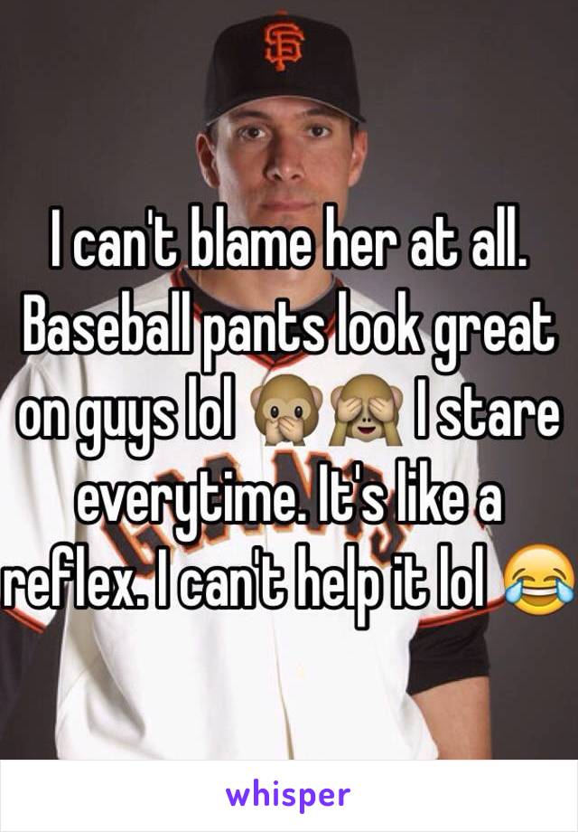 I can't blame her at all. Baseball pants look great on guys lol 🙊🙈 I stare everytime. It's like a reflex. I can't help it lol 😂
