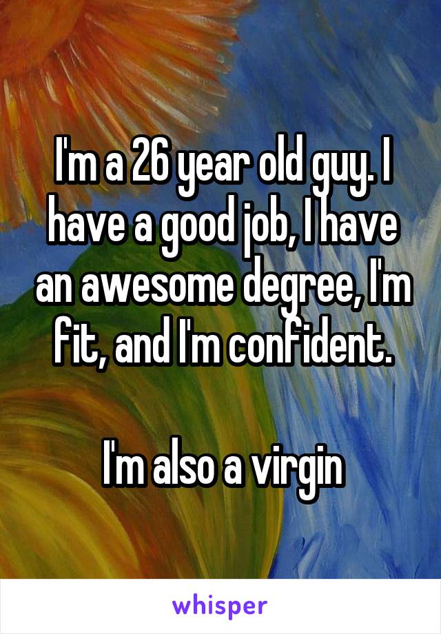 I'm a 26 year old guy. I have a good job, I have an awesome degree, I'm fit, and I'm confident.

I'm also a virgin
