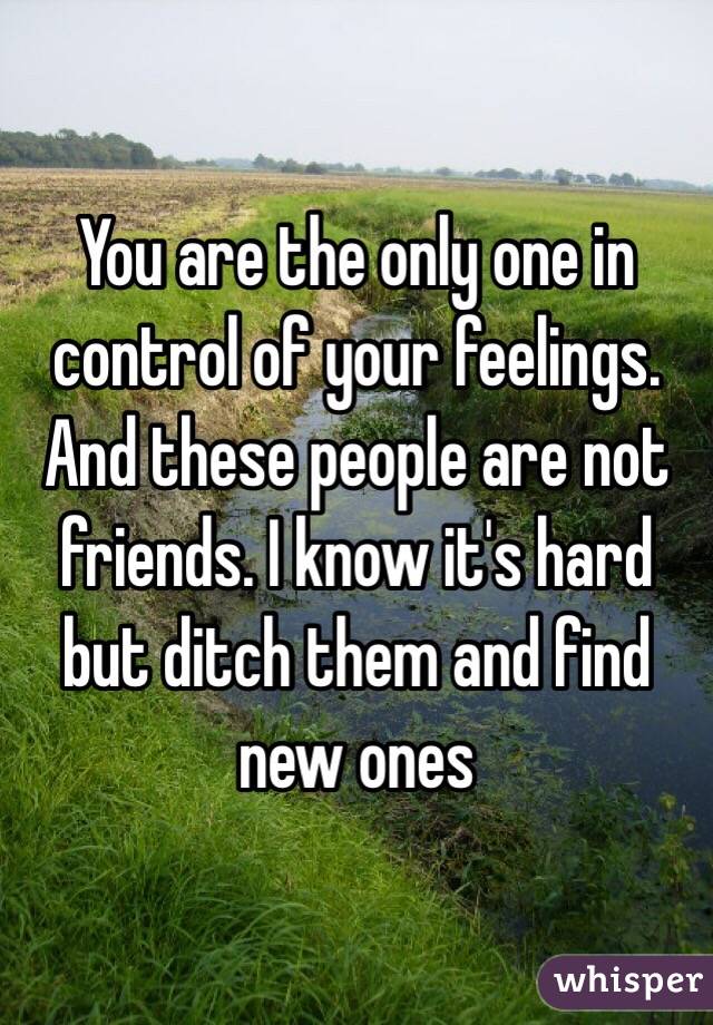 You are the only one in control of your feelings. And these people are not friends. I know it's hard but ditch them and find new ones 