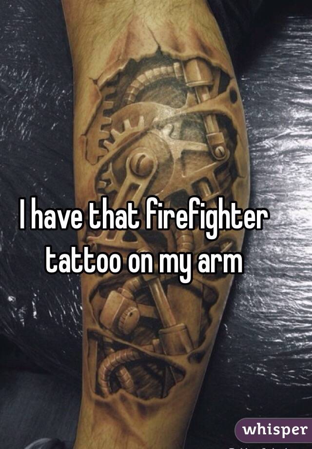 I have that firefighter tattoo on my arm