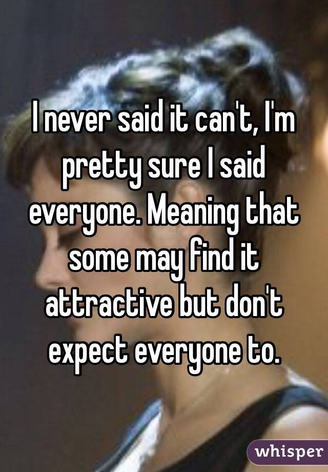 I never said it can't, I'm pretty sure I said everyone. Meaning that some may find it attractive but don't expect everyone to. 