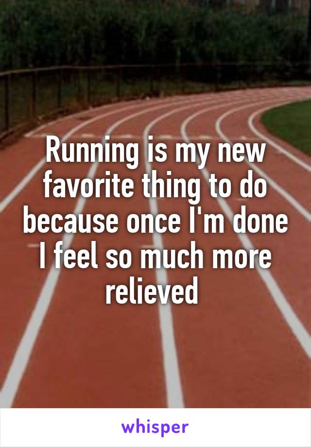 Running is my new favorite thing to do because once I'm done I feel so much more relieved 