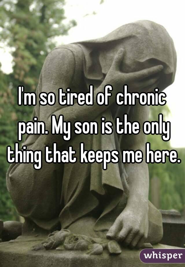 I'm so tired of chronic pain. My son is the only thing that keeps me here.