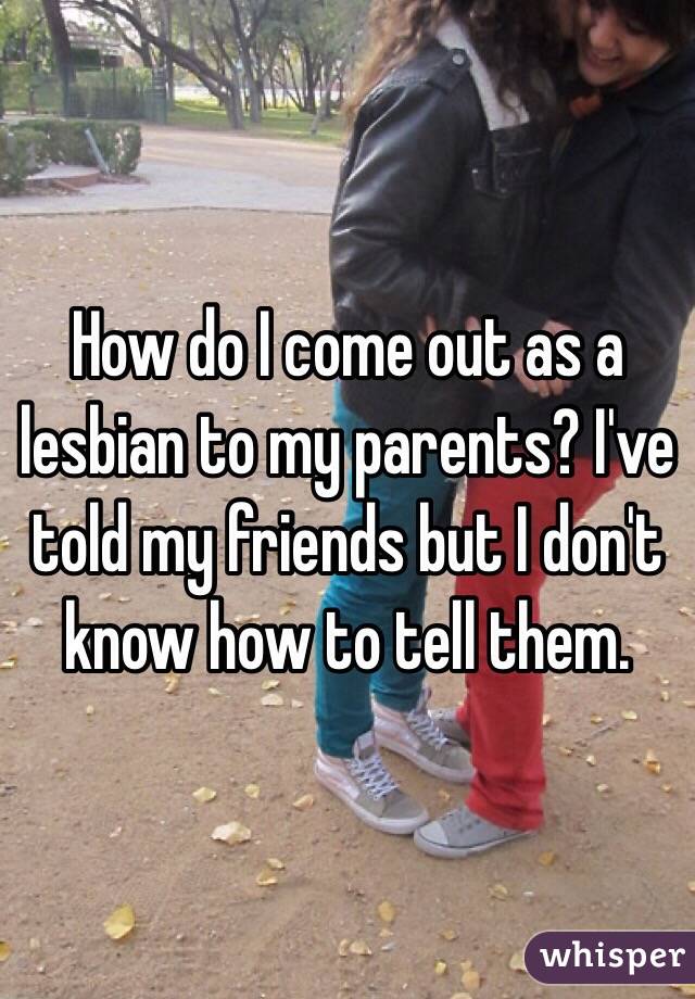 How do I come out as a lesbian to my parents? I've told my friends but I don't know how to tell them.