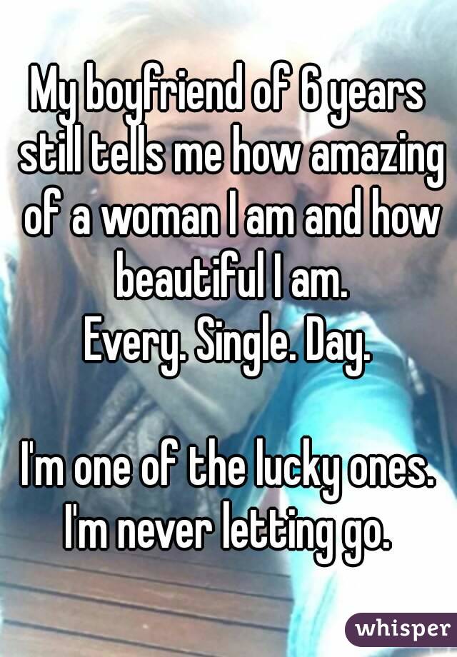 My boyfriend of 6 years still tells me how amazing of a woman I am and how beautiful I am.
Every. Single. Day.

I'm one of the lucky ones.
I'm never letting go.