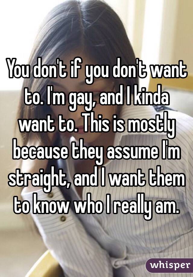 You don't if you don't want to. I'm gay, and I kinda want to. This is mostly because they assume I'm straight, and I want them to know who I really am. 