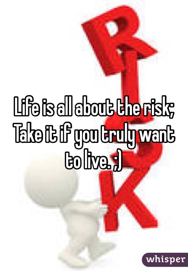 Life is all about the risk; Take it if you truly want to live. ;) 