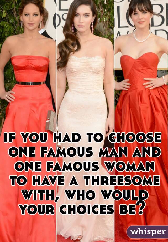 if you had to choose one famous man and one famous woman to have a threesome with, who would your choices be? 