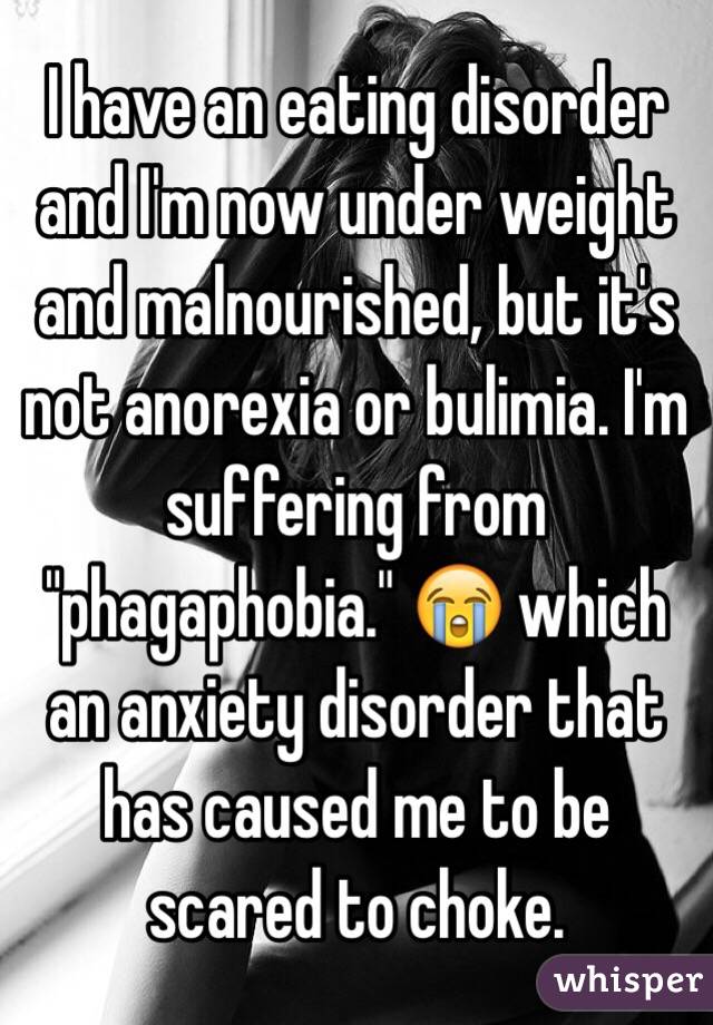 I have an eating disorder and I'm now under weight and malnourished, but it's not anorexia or bulimia. I'm suffering from "phagaphobia." 😭 which an anxiety disorder that has caused me to be scared to choke. 