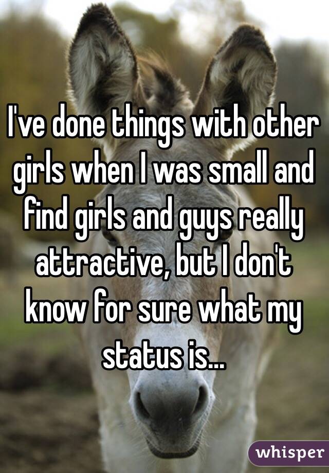 I've done things with other girls when I was small and find girls and guys really attractive, but I don't know for sure what my status is...