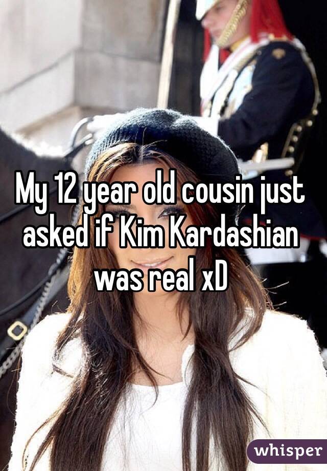 My 12 year old cousin just asked if Kim Kardashian was real xD