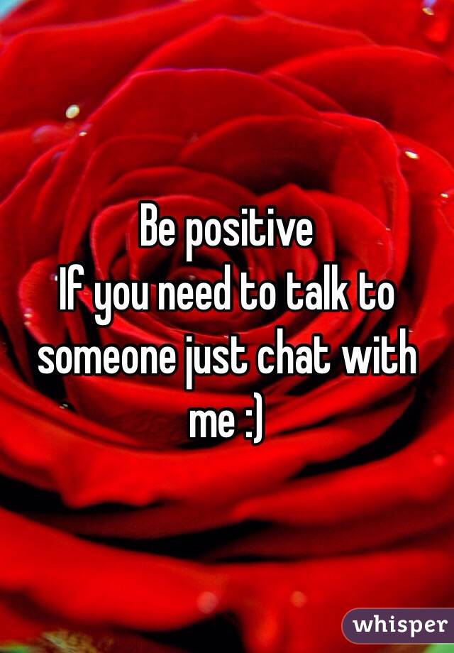 Be positive 
If you need to talk to someone just chat with me :) 
