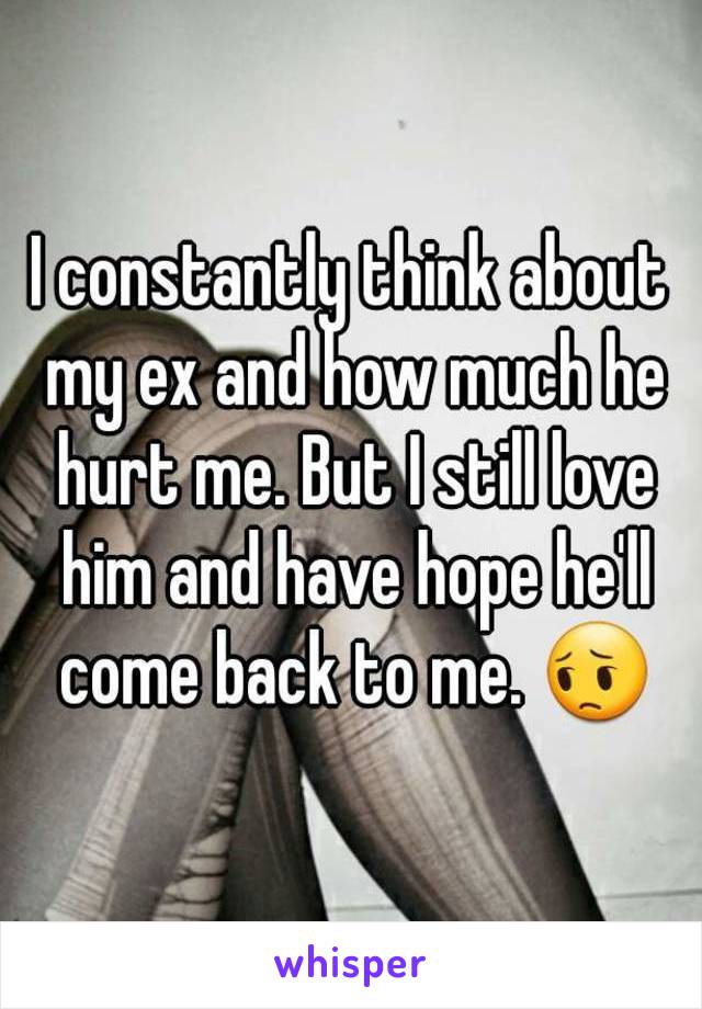 I constantly think about my ex and how much he hurt me. But I still love him and have hope he'll come back to me. 😔