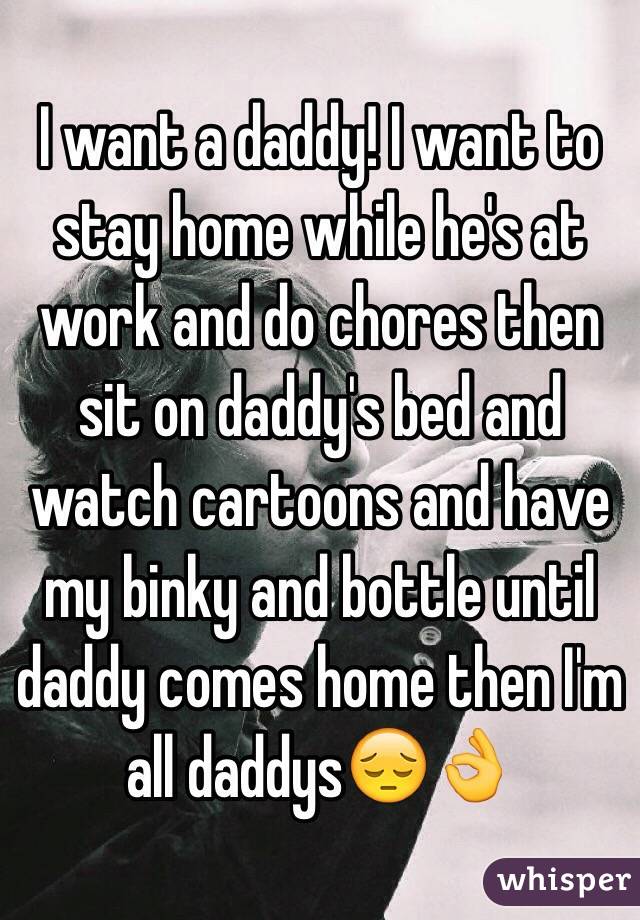I want a daddy! I want to stay home while he's at work and do chores then sit on daddy's bed and watch cartoons and have my binky and bottle until daddy comes home then I'm all daddys😔👌
