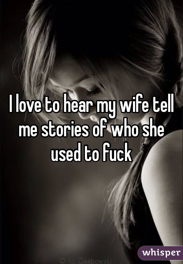 I love to hear my wife tell me stories of who she used to fuck