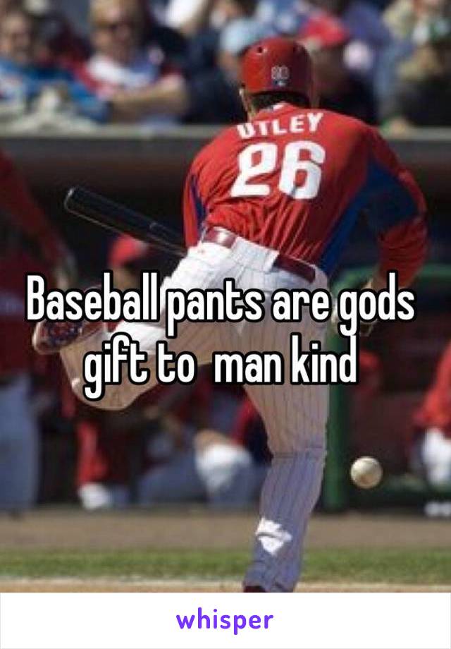 Baseball pants are gods gift to  man kind 
