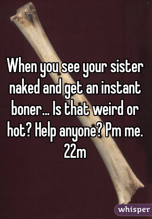 When you see your sister naked and get an instant boner... Is that weird or hot? Help anyone? Pm me. 22m