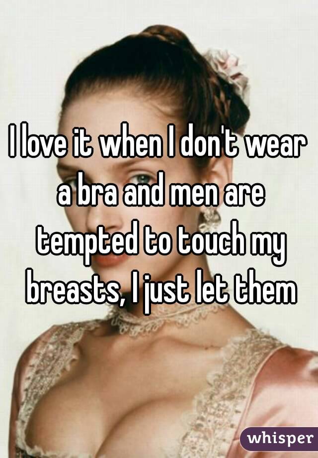 I love it when I don't wear a bra and men are tempted to touch my breasts, I just let them