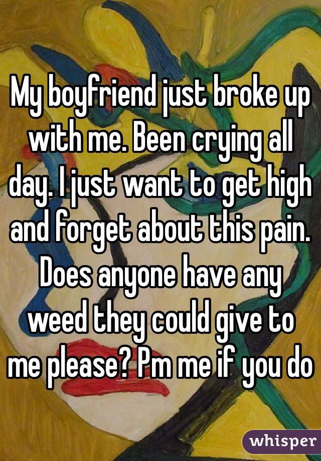 My boyfriend just broke up with me. Been crying all day. I just want to get high and forget about this pain. Does anyone have any weed they could give to me please? Pm me if you do 