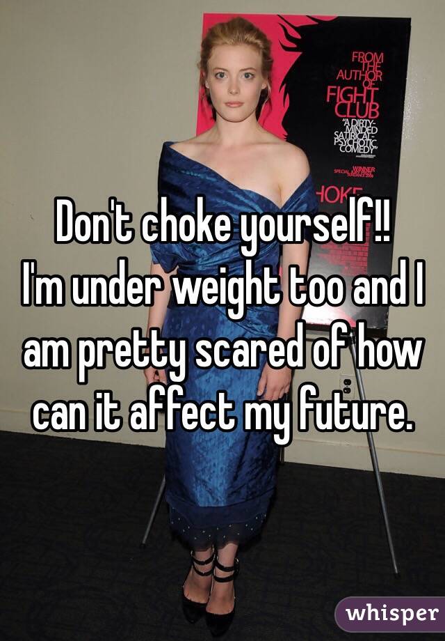 Don't choke yourself!!
I'm under weight too and I am pretty scared of how can it affect my future.
