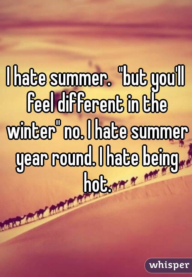 I hate summer.  "but you'll feel different in the winter" no. I hate summer year round. I hate being hot.