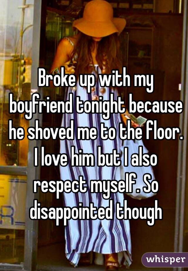 Broke up with my boyfriend tonight because he shoved me to the floor. I love him but I also respect myself. So disappointed though 