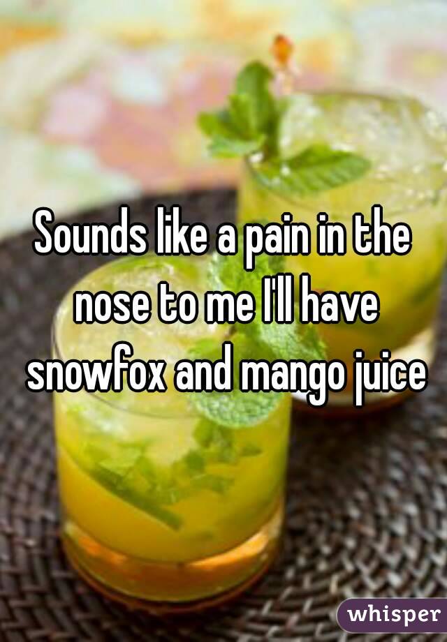Sounds like a pain in the nose to me I'll have snowfox and mango juice