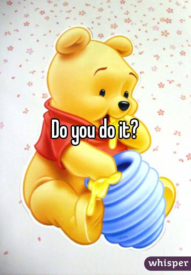 Do you do it?