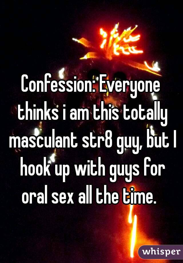 Confession: Everyone thinks i am this totally masculant str8 guy, but I hook up with guys for oral sex all the time.  