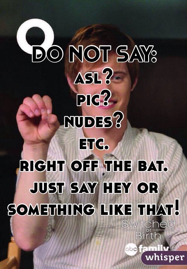 DO NOT SAY: 
asl?
pic? 
nudes?
etc. 
right off the bat. 
just say hey or something like that!