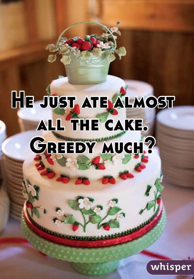 He just ate almost all the cake.  Greedy much? 