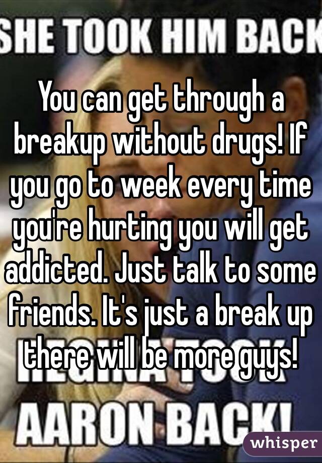 You can get through a breakup without drugs! If you go to week every time you're hurting you will get addicted. Just talk to some friends. It's just a break up there will be more guys! 