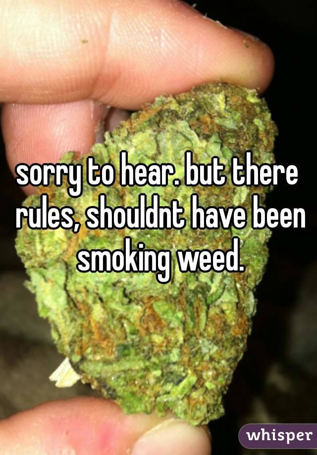 sorry to hear. but there rules, shouldnt have been smoking weed.