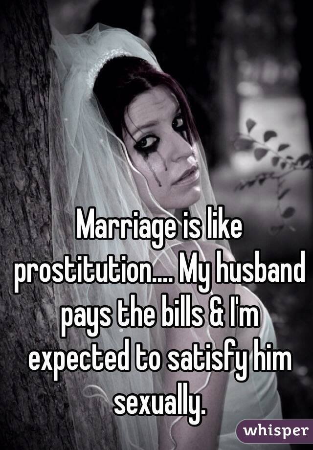 Marriage is like prostitution.... My husband pays the bills & I'm expected to satisfy him sexually.