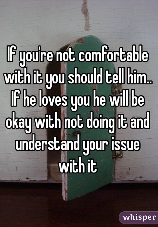 If you're not comfortable with it you should tell him.. If he loves you he will be okay with not doing it and understand your issue with it 