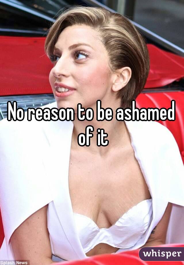 No reason to be ashamed of it
