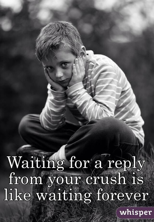 Waiting for a reply from your crush is like waiting forever 