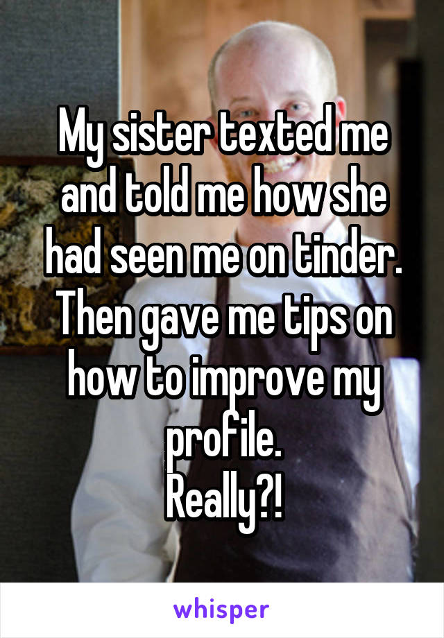 My sister texted me and told me how she had seen me on tinder.
Then gave me tips on how to improve my profile.
Really?!