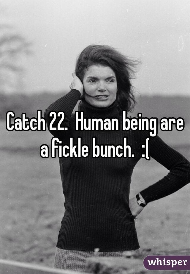 Catch 22.  Human being are a fickle bunch.  :(