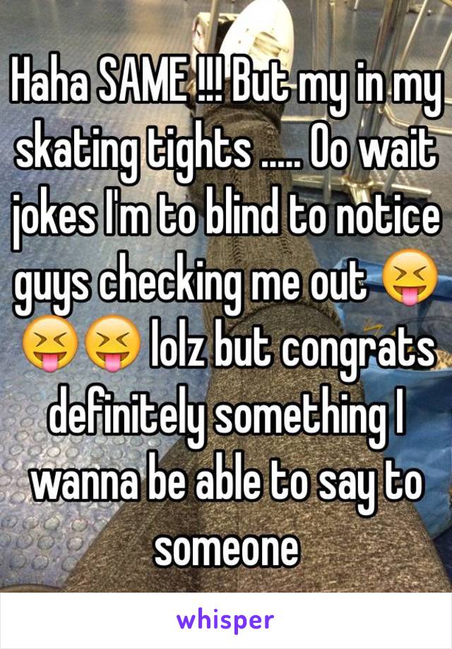 Haha SAME !!! But my in my skating tights ..... Oo wait jokes I'm to blind to notice guys checking me out 😝😝😝 lolz but congrats definitely something I wanna be able to say to someone