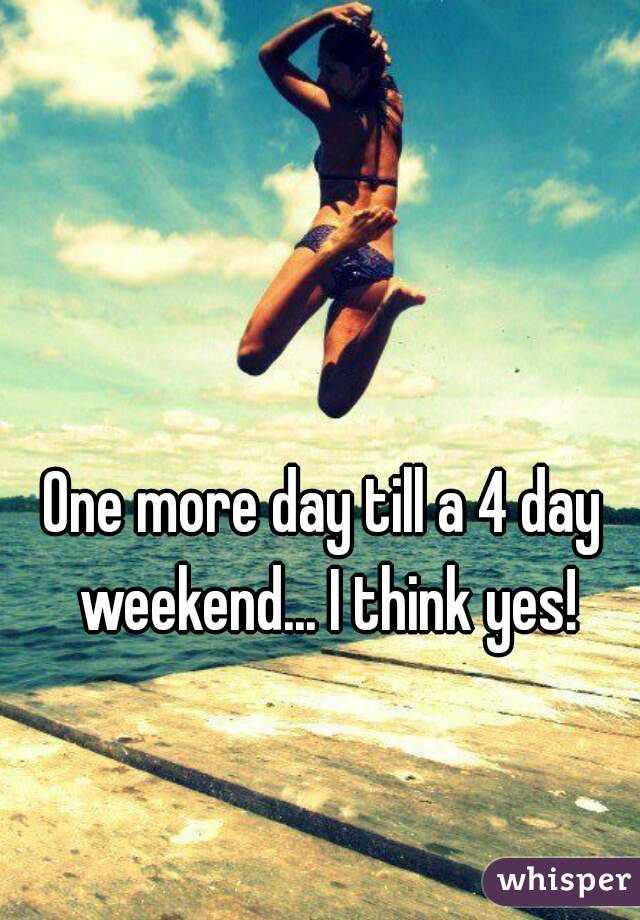One more day till a 4 day weekend... I think yes!