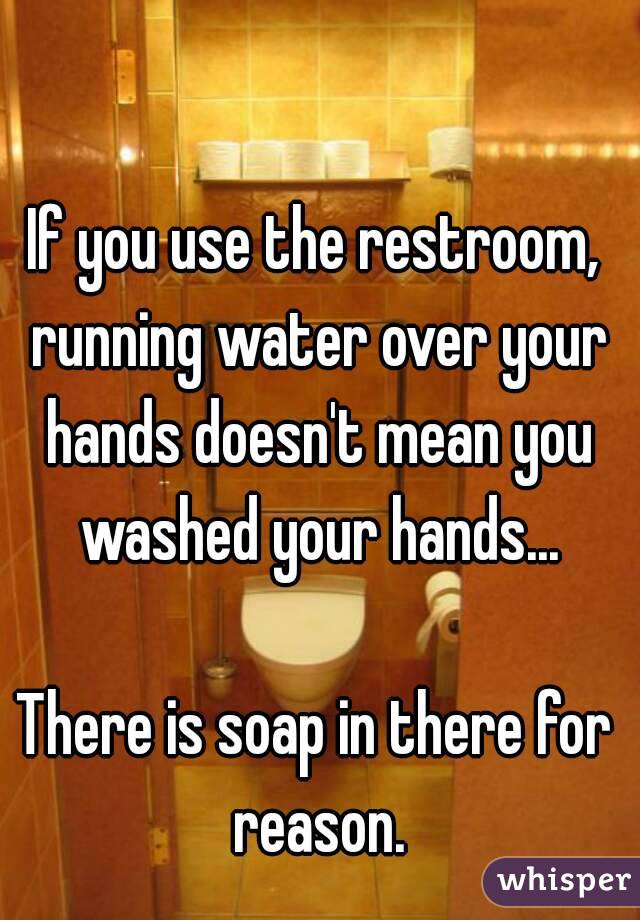 If you use the restroom, running water over your hands doesn't mean you washed your hands...

There is soap in there for reason.