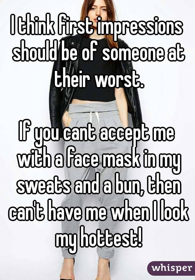 I think first impressions should be of someone at their worst.

If you cant accept me with a face mask in my sweats and a bun, then can't have me when I look my hottest!