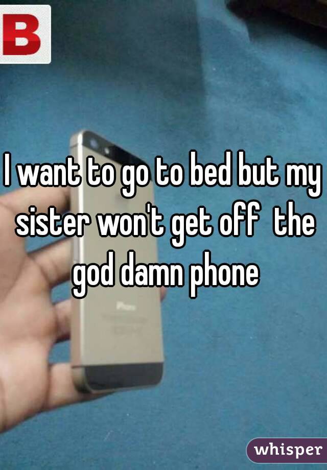 I want to go to bed but my sister won't get off  the god damn phone