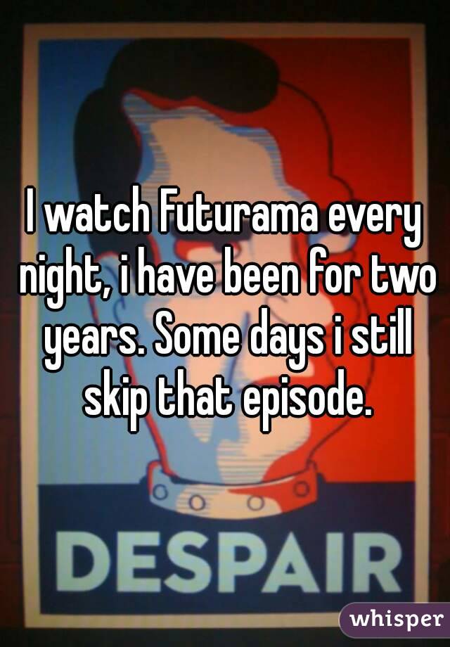 I watch Futurama every night, i have been for two years. Some days i still skip that episode.