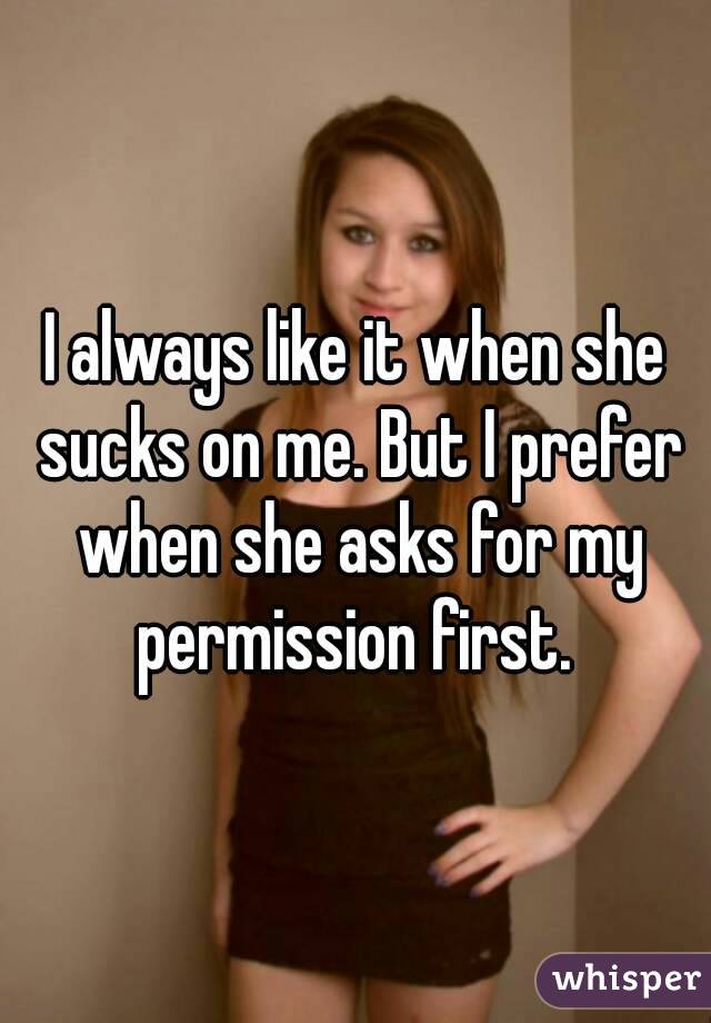 I always like it when she sucks on me. But I prefer when she asks for my permission first. 