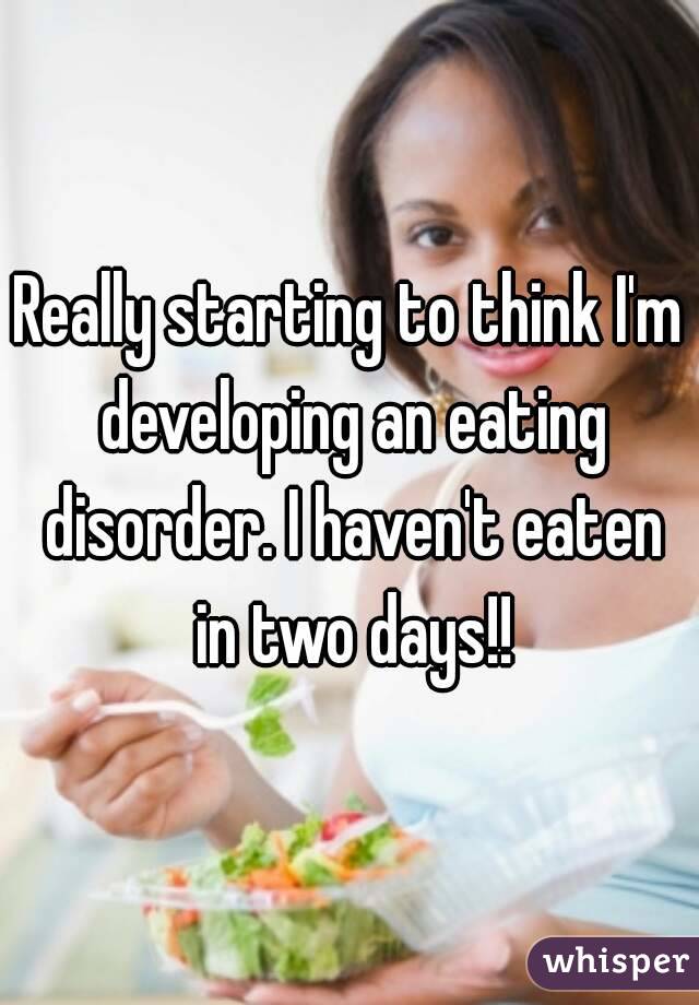 Really starting to think I'm developing an eating disorder. I haven't eaten in two days!!