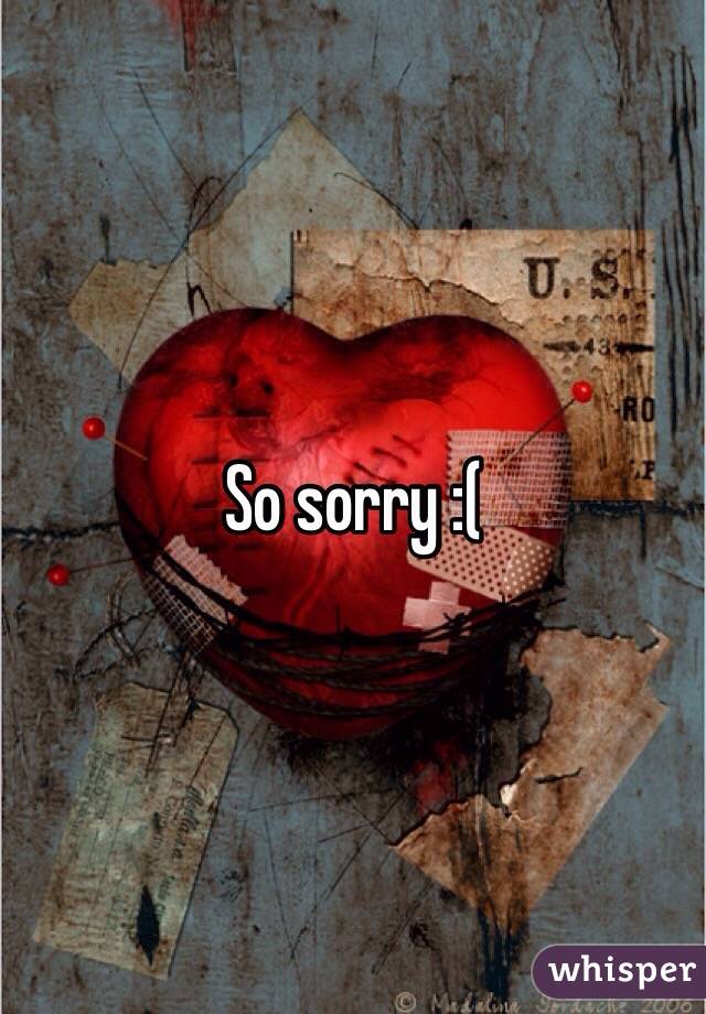 So sorry :(